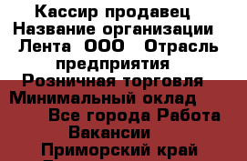 Кассир-продавец › Название организации ­ Лента, ООО › Отрасль предприятия ­ Розничная торговля › Минимальный оклад ­ 17 000 - Все города Работа » Вакансии   . Приморский край,Дальнереченск г.